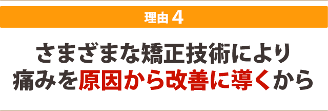 さまざまな矯正技術により 痛みを原因から改善に導くから
