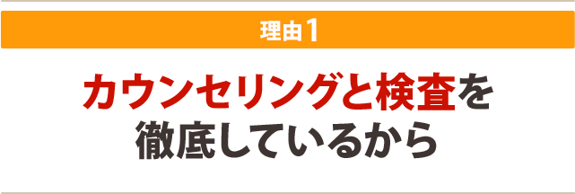 カウンセリングと検査を 徹底しているから